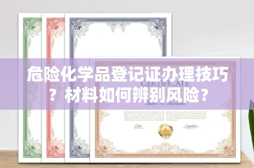 昆明危险化学品登记证办理技巧?材料如何辨别风险?